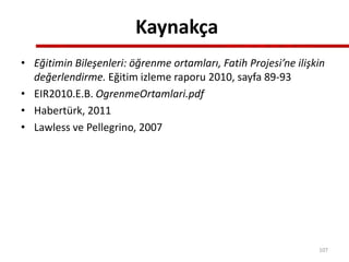 Kaynakça
• Eğitimin Bileşenleri: öğrenme ortamları, Fatih Projesi’ne ilişkin
değerlendirme. Eğitim izleme raporu 2010, sayfa 89-93
• EIR2010.E.B. OgrenmeOrtamlari.pdf
• Habertürk, 2011
• Lawless ve Pellegrino, 2007
107
 