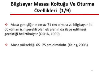 Bilgisayar Masası Koltuğu Ve Oturma
Özellikleri (1/9)
 Masa genişliğinin en az 71 cm olması ve bilgisayar ile
doküman için gerekli olan ek alanın da ilave edilmesi
gerektiği belirtilmiştir (OSHA, 1999).
 Masa yüksekliği 65–75 cm olmalıdır. (Keleş, 2005)
61
 