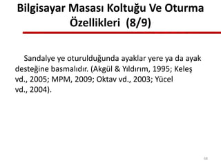 Bilgisayar Masası Koltuğu Ve Oturma
Özellikleri (8/9)
Sandalye ye oturulduğunda ayaklar yere ya da ayak
desteğine basmalıdır. (Akgül & Yıldırım, 1995; Keleş
vd., 2005; MPM, 2009; Oktav vd., 2003; Yücel
vd., 2004).
68
 