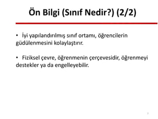 Ön Bilgi (Sınıf Nedir?) (2/2)
• İyi yapılandırılmış sınıf ortamı, öğrencilerin
güdülenmesini kolaylaştırır.
• Fiziksel çevre, öğrenmenin çerçevesidir, öğrenmeyi
destekler ya da engelleyebilir.
7
 