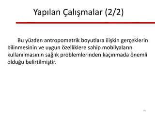 Yapılan Çalışmalar (2/2)
Bu yüzden antropometrik boyutlara ilişkin gerçeklerin
bilinmesinin ve uygun özelliklere sahip mobilyaların
kullanılmasının sağlık problemlerinden kaçınmada önemli
olduğu belirtilmiştir.
79
 
