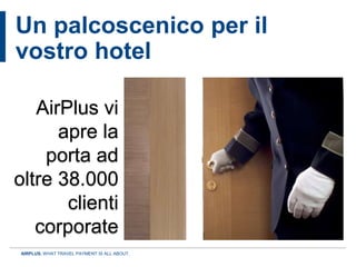 Un palcoscenico per il
vostro hotel

   AirPlus vi
      apre la
    porta ad
oltre 38.000
       clienti
   corporate
AIRPLUS. WHAT TRAVEL PAYMENT IS ALL ABOUT.
 