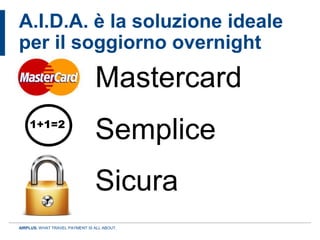 A.I.D.A. è la soluzione ideale
per il soggiorno overnight
                                Mastercard
    1+1=2
                                Semplice
                                Sicura
AIRPLUS. WHAT TRAVEL PAYMENT IS ALL ABOUT.
 