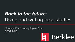 Back to the future:
Using and writing case studies
Monday 11th
of January 2 pm - 3 pm
BTOT 2016
 