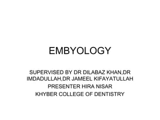 EMBYOLOGY
SUPERVISED BY DR DILABAZ KHAN,DR
IMDADULLAH,DR JAMEEL KIFAYATULLAH
PRESENTER HIRA NISAR
KHYBER COLLEGE OF DENTISTRY
 