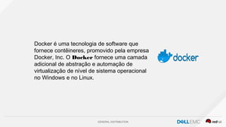 GENERAL DISTRIBUTION
Docker é uma tecnologia de software que
fornece contêineres, promovido pela empresa
Docker, Inc. O Docker fornece uma camada
adicional de abstração e automação de
virtualização de nível de sistema operacional
no Windows e no Linux.
 
