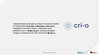 GENERAL DISTRIBUTION
Implementação baseada em Open Container Initiative
do Kubernetes Container Runtime Interface.
Arquitetura mínima e segura. Otimizado para
trabalhar com o Kubernetes. Executa qualquer
imagem compatível com OCI (incluindo Docker).
 