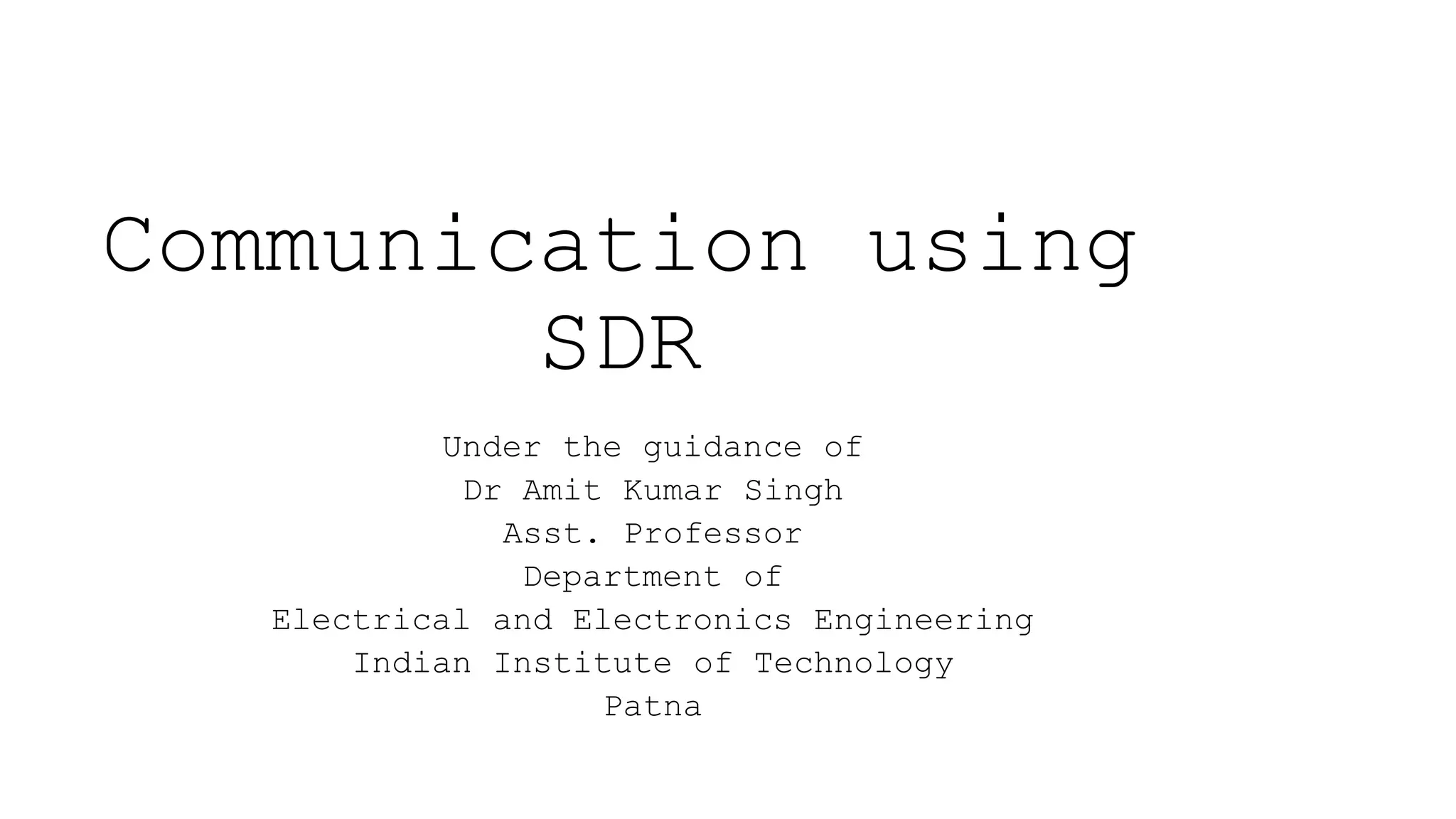 Communication using
SDR
Under the guidance of
Dr Amit Kumar Singh
Asst. Professor
Department of
Electrical and Electronics Engineering
Indian Institute of Technology
Patna
 