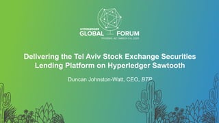 Delivering the Tel Aviv Stock Exchange Securities
Lending Platform on Hyperledger Sawtooth
Duncan Johnston-Watt, CEO, BTP
 