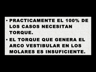 PRACTICAMENTE EL 100% DE LOS CASOS NECESITAN TORQUE. EL TORQUE QUE GENERA EL ARCO VESTIBULAR EN LOS MOLARES ES INSUFICIENTE. 