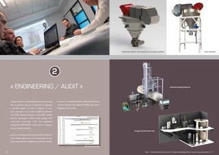 « ENGINEERING / AUDIT »
To better fulfill your needs,Palamatic proposes advancing
step by step. This approach corresponds to delegating
a specialist engineer or team of engineers to your
site at any stage in your project: simplified preliminary
draft (SPD), detailed preliminary draft (DPD), detailed
technical specifications (DTS), tender package (TP),
construction monitoring... With this engineering
configuration, Palamatic is positioned as a catalyser
for your project’s progress.
Given our strong experience and the specific competence
of our design engineers, you are ensured to get the best
results regarding flow management, production machine
occupancy rate,equipment layout configurations,building
volumes, standards and regulations (ATEX) and precise
budgeting of your project.
2
Solidworks software representation of conveying cyclofilter Final realisation
MS Project planning
10 I http://www.palamaticprocess.com/engineering-design-office/engineering-audit-systems I 11
Storage and dissolution skid
Automatic big bag filling line
 