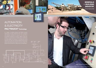 AUTOMATION
& ELECTRICITY
As a designer of complete production lines, Palamatic associates
ergonomically and visually programmed PLCs with its production
units. Production monitoring is as important as the result. This is
why Palamatic’s automation and computer engineers include fool-
proofing in raw material inputs, lot traceability, operator identification
and dosing reliability. The production line steering screens provide
ergonomics and comfort with continuous dialogue during the project
execution phase between your production team and our design office.
Schneider, Siemens, Rockwell, Omron, Philips, Intouch, PcVue,VijeoDesigner, ...
Pal’Touch®
Technology
Armoire de puissance
Pal’touch®
Dosing – microdosing – traceability – history – supervision
14 I http://www.palamaticprocess.com/powder-machine/automation-and-control-plc-pal-touch I 15
MINERALS
& BUILDING
INDUSTRY
DIVISION
 