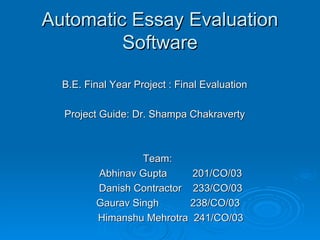 Automatic Essay Evaluation Software B.E. Final Year Project : Final Evaluation Project Guide: Dr. Shampa Chakraverty Team: Abhinav Gupta  201/CO/03 Danish Contractor  233/CO/03   Gaurav Singh   238/CO/03 Himanshu Mehrotra  241/CO/03 