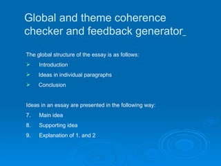 Global and theme coherence checker and feedback generator   The global structure of the essay is as follows:    Introduction          Ideas in individual paragraphs           Conclusion   Ideas in an essay are presented in the following way: Main idea   Supporting idea  Explanation of 1. and 2   