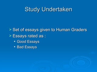 Study Undertaken Set of essays given to Human Graders Essays rated as : Good Essays Bad Essays 