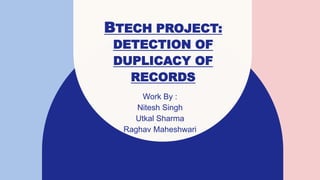 BTECH PROJECT:
DETECTION OF
DUPLICACY OF
RECORDS
Work By :
Nitesh Singh
Utkal Sharma
Raghav Maheshwari​
 