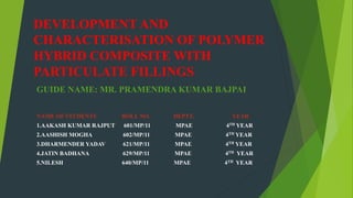 DEVELOPMENT AND
CHARACTERISATION OF POLYMER
HYBRID COMPOSITE WITH
PARTICULATE FILLINGS
GUIDE NAME: MR. PRAMENDRA KUMAR BAJPAI
NAME OF STUDENTS ROLL NO. DEPTT. YEAR
1.AAKASH KUMAR RAJPUT 601/MP/11 MPAE 4TH YEAR
2.AASHISH MOGHA 602/MP/11 MPAE 4TH YEAR
3.DHARMENDER YADAV 621/MP/11 MPAE 4TH YEAR
4.JATIN BADHANA 629/MP/11 MPAE 4TH YEAR
5.NILESH 640/MP/11 MPAE 4TH YEAR
 