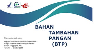 BAHAN
TAMBAHAN
PANGAN
(BTP)
Disampaikan pada acara:
Kegiatan Penyuluhan Kemanan Pangan dalam
Rangka Sertifikat Produksi Pangan Industri
Rumah Tangga (SPP-IRT)
Ternate, 14 Oktober 2022
 