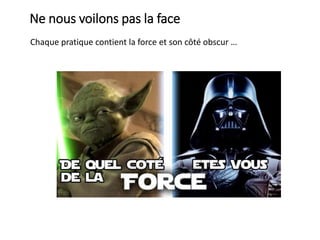 Ne nous voilons pas la face
Chaque pratique contient la force et son côté obscur …
 