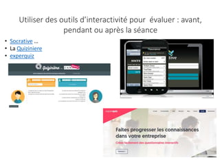 • Socrative …
• La Quiziniere
• experquiz
Utiliser des outils d’interactivité pour évaluer : avant,
pendant ou après la séance
 