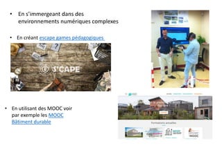 • En s’immergeant dans des
environnements numériques complexes
• En créant escape games pédagogiques
• En utilisant des MOOC voir
par exemple les MOOC
Bâtiment durable
 