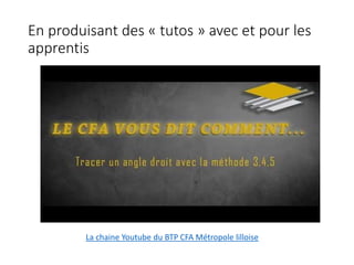 En produisant des « tutos » avec et pour les
apprentis
La chaine Youtube du BTP CFA Métropole lilloise
 