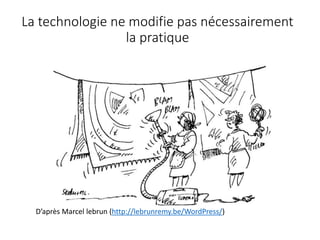 La technologie ne modifie pas nécessairement
la pratique
D’après Marcel lebrun (http://lebrunremy.be/WordPress/)
 