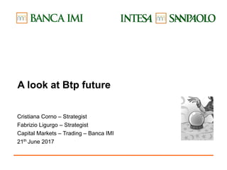 A look at Btp future
Cristiana Corno – Strategist
Fabrizio Ligurgo – Strategist
Capital Markets – Trading – Banca IMI
21th
June 2017
 