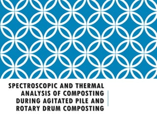 SPECTROSCOPIC AND THERMAL
   ANALYSIS OF COMPOSTING
  DURING AGITATED PILE AND
  ROTARY DRUM COMPOSTING
 