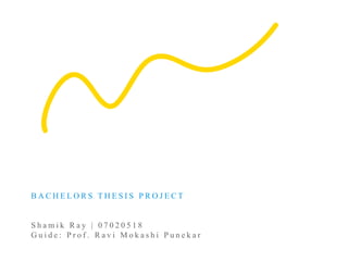 BACHELORS THESIS PROJECT


Shamik Ray | 07020518
Guide: Prof. Ravi Mokashi Punekar
 