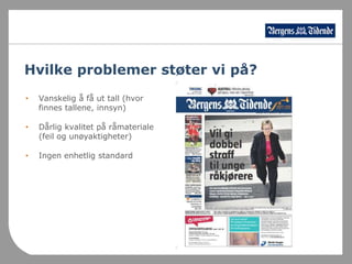 Hvilke problemer støter vi på?Vanskelig å få ut tall (hvor finnes tallene, innsyn)Dårlig kvalitet på råmateriale (feil og unøyaktigheter)Ingen enhetlig standard