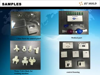 SAMPLES
Clear Parts for control panel
BT MOLD
Medical part
Water Valve Body for
washing machine
control housing
 