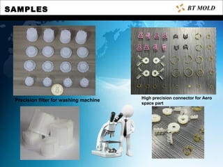 SAMPLES BT MOLD
Precision filter for washing machine High precision connector for Aero
space part
 