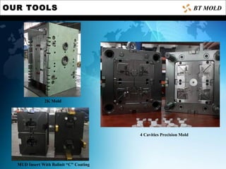OUR TOOLS
4 Cavities Precision Mold
MUD Insert With Balinit “C” Coating
BT MOLD
2K Mold
 