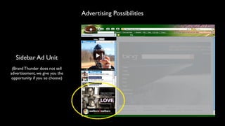 Advertising Possibilities




   Sidebar Ad Unit
 (Brand Thunder does not sell
advertisement, we give you the
opportunity if you so choose)
 