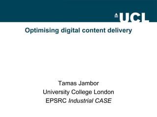 Optimising digital content delivery




          Tamas Jambor
     University College London
      EPSRC Industrial CASE
 