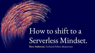 How to shift to a
Serverless Mindset.
Dave Anderson, Technical Fellow, Bazaarvoice
 