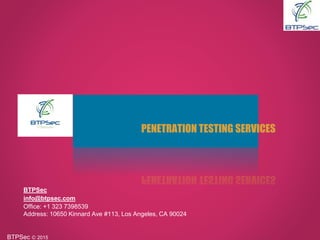 BTPSec Ⓒ 2015
PENETRATION TESTING SERVICES
BTPSec
info@btpsec.com
Office: +1 323 7398539
Address: 10650 Kinnard Ave #113, Los Angeles, CA 90024
 