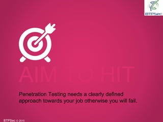 BTPSec Ⓒ 2015
AIM TO HIT
Penetration Testing needs a clearly defined
approach towards your job otherwise you will fail.
 