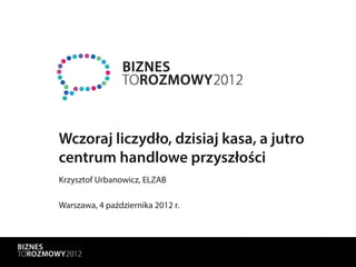 Wczoraj liczydło, dzisiaj kasa, a jutro
centrum handlowe przyszłości
Krzysztof Urbanowicz, ELZAB

Warszawa, 4 października 2012 r.
 