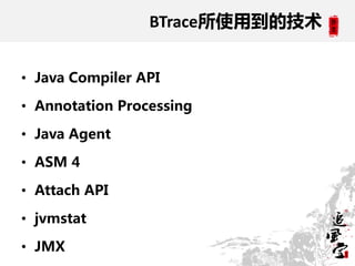 BTrace所使用到的技术


• Java Compiler API

• Annotation Processing

• Java Agent

• ASM 4

• Attach API

• jvmstat

• JMX
 