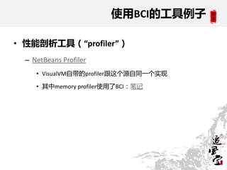 使用BCI的工具例子

• 性能剖析工具（“profiler”）
 – NetBeans Profiler
    • VisualVM自带的profiler跟这个源自同一个实现

    • 其中memory profiler使用了BCI：笔记
 