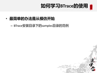 如何学习BTrace的使用

• 最简单的办法是从模仿开始
 – BTrace安装目录下的samples目录的范例
 