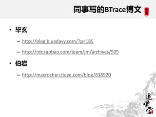同事写的BTrace博文

• 毕玄
 – http://blog.bluedavy.com/?p=185

 – http://rdc.taobao.com/team/jm/archives/509

• 伯岩
 – http://macrochen.iteye.com/blog/838920
 