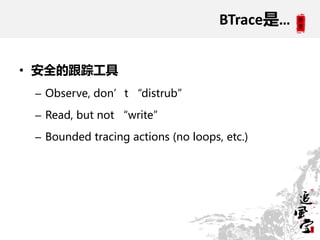 BTrace是…


• 安全的跟踪工具
 – Observe, don’t “distrub”

 – Read, but not “write”

 – Bounded tracing actions (no loops, etc.)
 