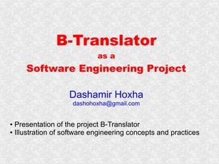 B-Translator
                            as a
     Software Engineering Project

                   Dashamir Hoxha
                    dashohoxha@gmail.com


● Presentation of the project B-Translator
● Illustration of software engineering concepts and practices
 