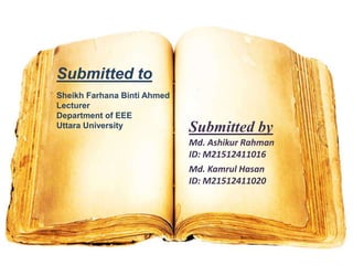 Submitted to
Sheikh Farhana Binti Ahmed
Lecturer
Department of EEE
Uttara University Submitted by
Md. Ashikur Rahman
ID: M21512411016
Md. Kamrul Hasan
ID: M21512411020
 