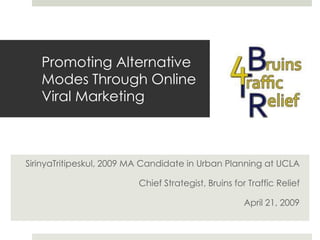 Promoting Alternative Modes Through Online Viral Marketing SirinyaTritipeskul, 2009 MA Candidate in Urban Planning at UCLA Chief Strategist, Bruins for Traffic Relief April 21, 2009 