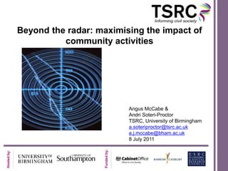 Beyond the radar: maximising the impact of community activities Angus McCabe &  Andri Soteri-Proctor TSRC, University of Birmingham a.soteriproctor@tsrc.ac.uk a.j.mccabe@bham.ac.uk 8 July 2011 