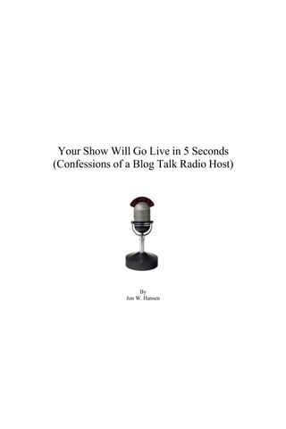 Your Show Will Go Live in 5 Seconds
(Confessions of a Blog Talk Radio Host)




                    By
               Jon W. Hansen
 